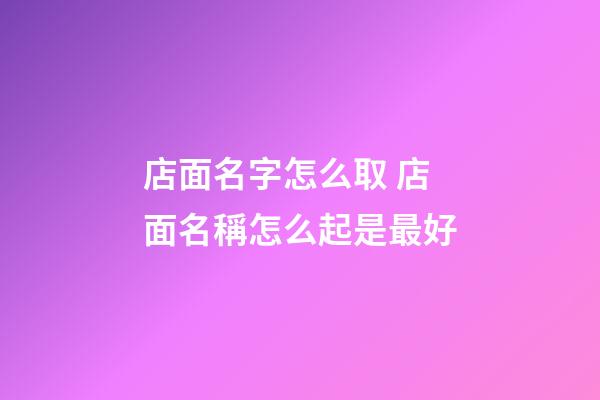 店面名字怎么取 店面名稱怎么起是最好-第1張-店鋪起名-玄機派